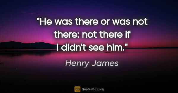Henry James quote: "He was there or was not there: not there if I didn't see him."