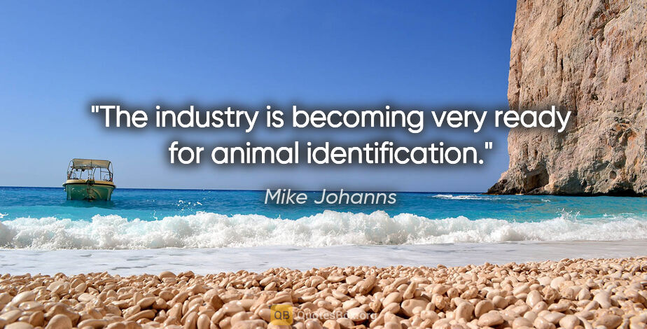 Mike Johanns quote: "The industry is becoming very ready for animal identification."