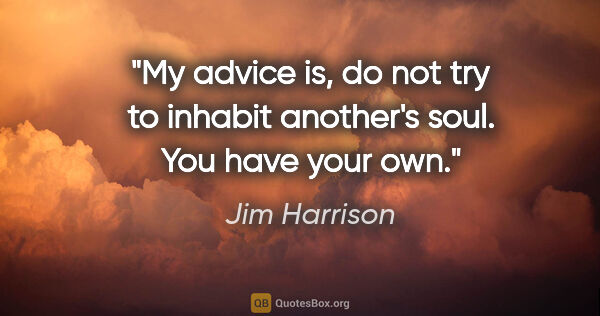 Jim Harrison quote: "My advice is, do not try to inhabit another's soul. You have..."