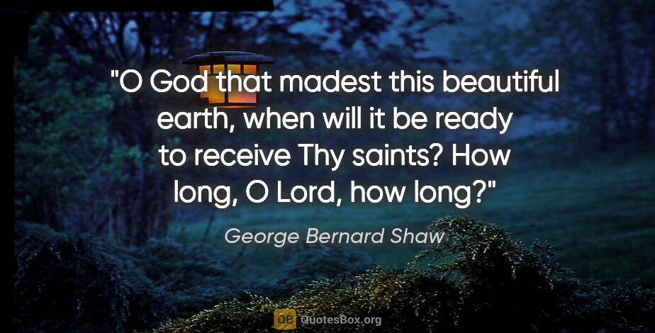George Bernard Shaw quote: "O God that madest this beautiful earth, when will it be ready..."