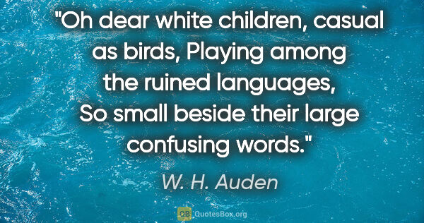 W. H. Auden quote: "Oh dear white children, casual as birds, Playing among the..."