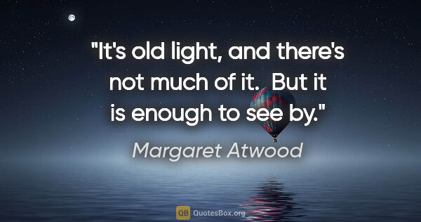 Margaret Atwood quote: "It's old light, and there's not much of it.  But it is enough..."