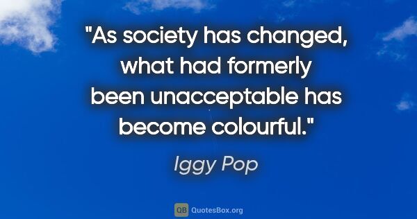Iggy Pop quote: "As society has changed, what had formerly been unacceptable..."