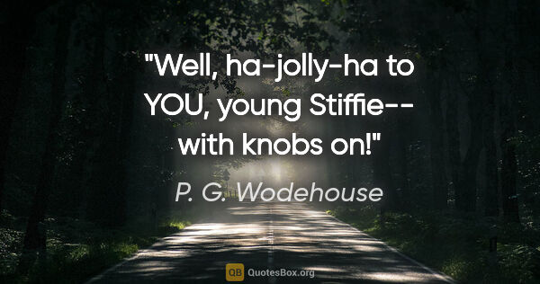 P. G. Wodehouse quote: "Well, ha-jolly-ha to YOU, young Stiffie-- with knobs on!"