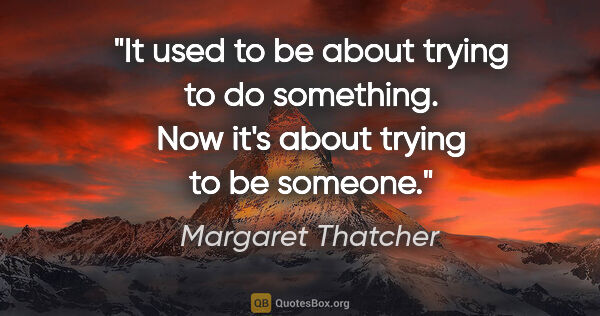 Margaret Thatcher quote: "It used to be about trying to do something. Now it's about..."