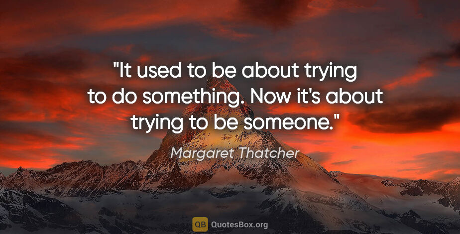 Margaret Thatcher quote: "It used to be about trying to do something. Now it's about..."