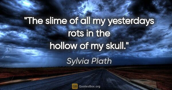 Sylvia Plath quote: "The slime of all my yesterdays rots in the hollow of my skull."