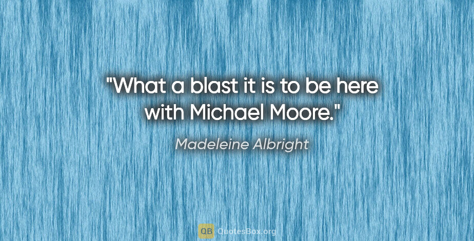 Madeleine Albright quote: "What a blast it is to be here with Michael Moore."
