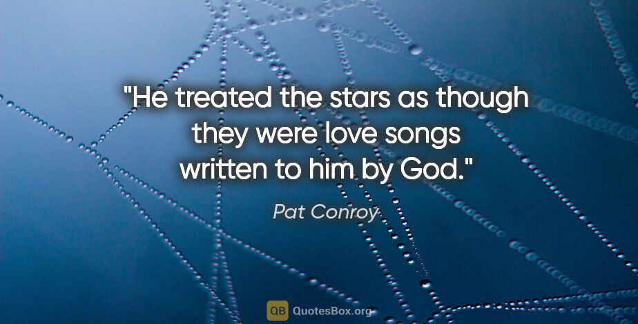 Pat Conroy quote: "He treated the stars as though they were love songs written to..."