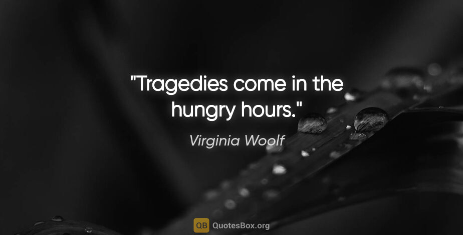 Virginia Woolf quote: "Tragedies come in the hungry hours."
