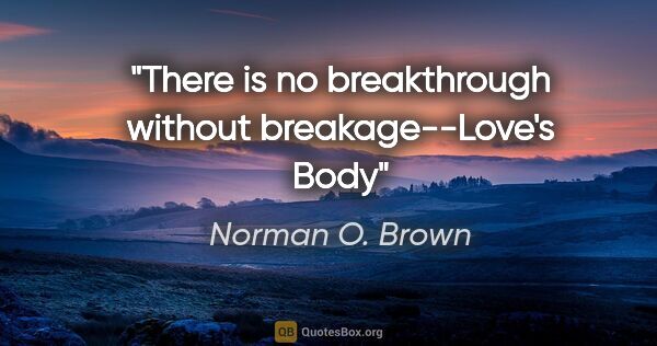 Norman O. Brown quote: "There is no breakthrough without breakage"--Love's Body"
