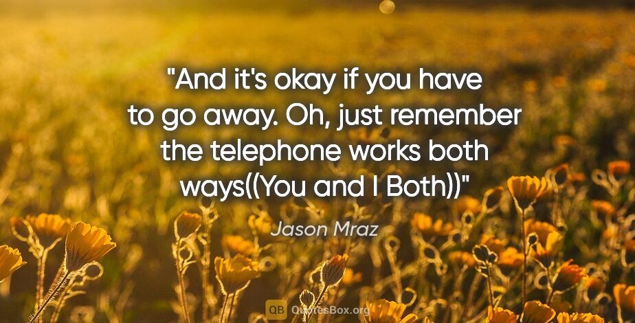 Jason Mraz quote: "And it's okay if you have to go away. Oh, just remember the..."