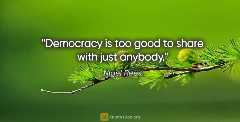 Nigel Rees quote: "Democracy is too good to share with just anybody."