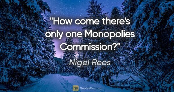 Nigel Rees quote: "How come there's only one Monopolies Commission?"