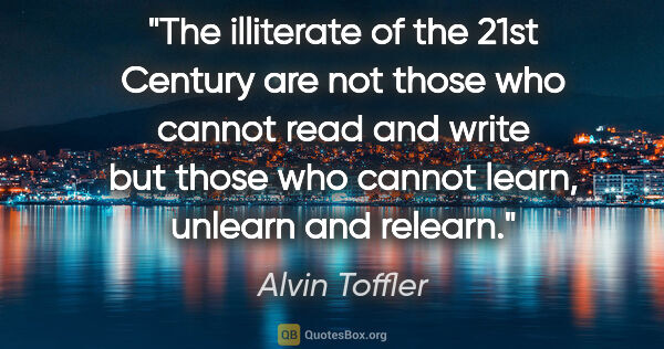 Alvin Toffler quote: "The illiterate of the 21st Century are not those who cannot..."
