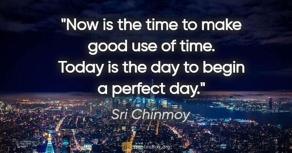 Sri Chinmoy quote: "Now is the time to make good use of time. Today is the day to..."