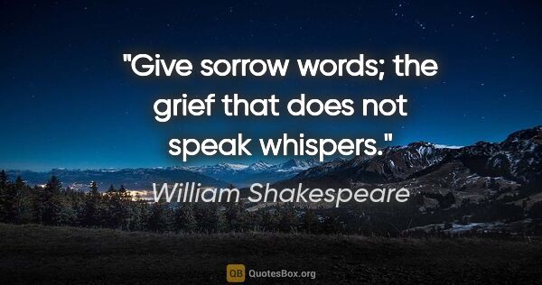 William Shakespeare quote: "Give sorrow words; the grief that does not speak whispers."