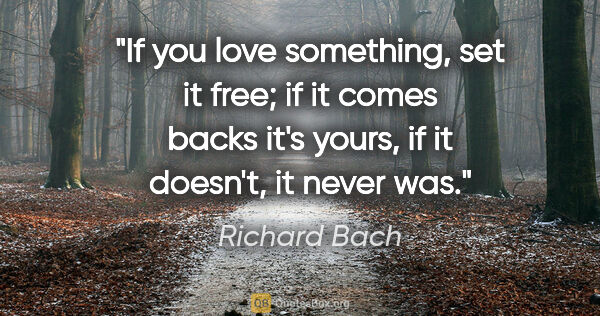 Richard Bach quote: "If you love something, set it free; if it comes backs it's..."