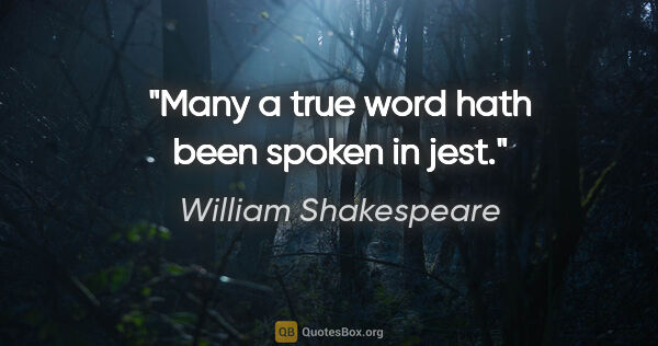 William Shakespeare quote: "Many a true word hath been spoken in jest."