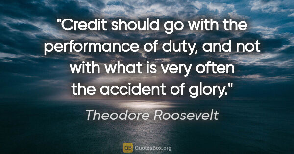 Theodore Roosevelt quote: "Credit should go with the performance of duty, and not with..."