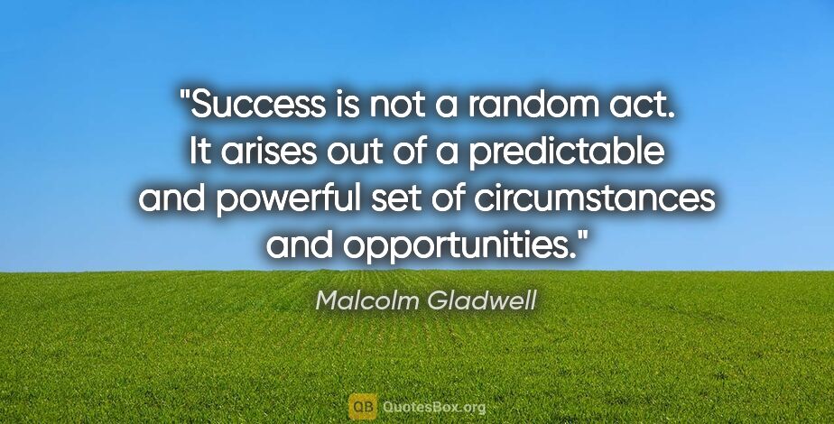 Malcolm Gladwell quote: "Success is not a random act. It arises out of a predictable..."