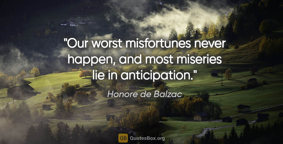 Honore de Balzac quote: "Our worst misfortunes never happen, and most miseries lie in..."