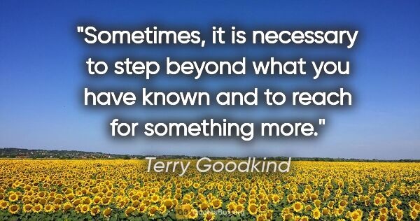 Terry Goodkind quote: "Sometimes, it is necessary to step beyond what you have known..."