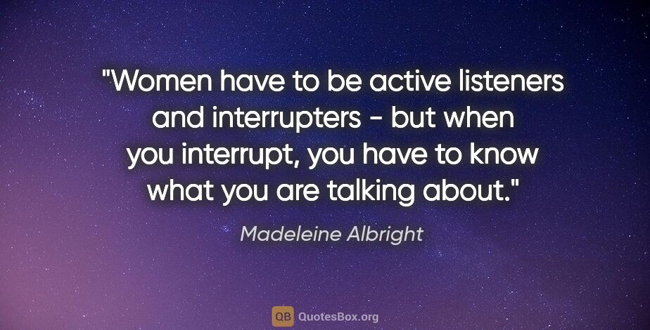 Madeleine Albright quote: "Women have to be active listeners and interrupters - but when..."