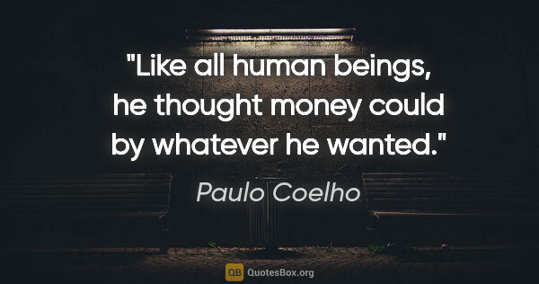 Paulo Coelho quote: "Like all human beings, he thought money could by whatever he..."