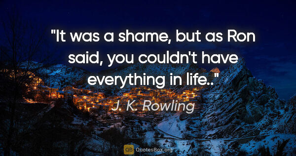 J. K. Rowling quote: "It was a shame, but as Ron said, you couldn't have everything..."