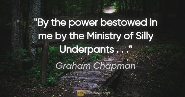 Graham Chapman quote: "By the power bestowed in me by the Ministry of Silly..."