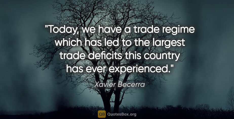 Xavier Becerra quote: "Today, we have a trade regime which has led to the largest..."