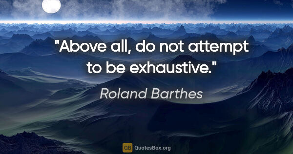 Roland Barthes quote: "Above all, do not attempt to be exhaustive."