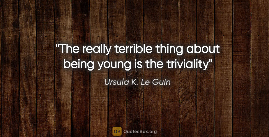 Ursula K. Le Guin quote: "The really terrible thing about being young is the triviality"