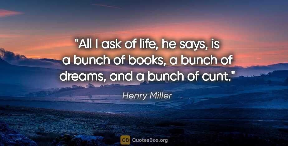 Henry Miller quote: "All I ask of life, he says, is a bunch of books, a bunch of..."