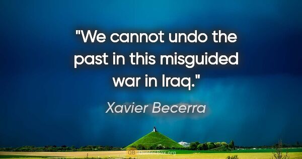 Xavier Becerra quote: "We cannot undo the past in this misguided war in Iraq."