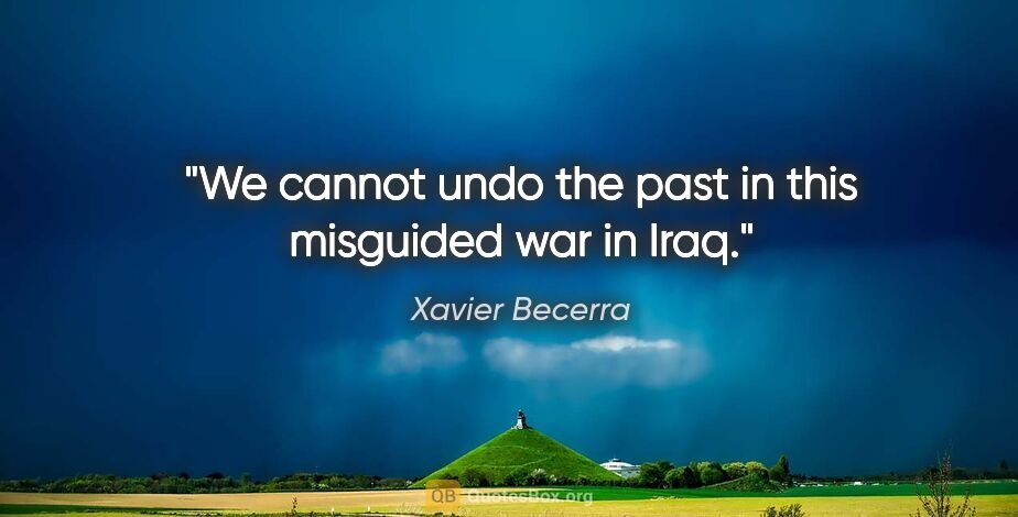 Xavier Becerra quote: "We cannot undo the past in this misguided war in Iraq."