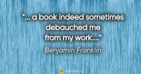 Benjamin Franklin quote: "... a book indeed sometimes debauched me from my work...."