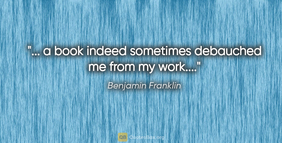 Benjamin Franklin quote: "... a book indeed sometimes debauched me from my work...."
