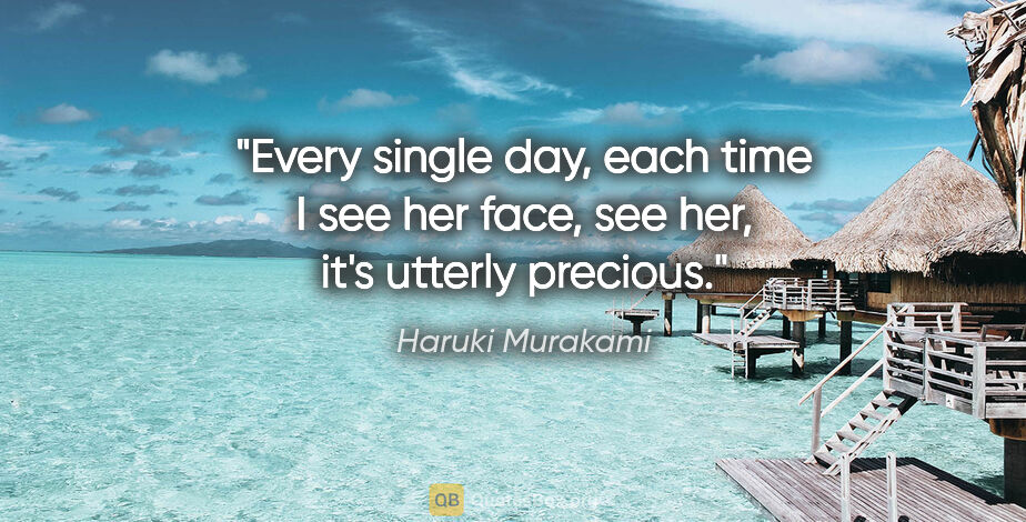Haruki Murakami quote: "Every single day, each time I see her face, see her, it's..."