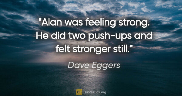 Dave Eggers quote: "Alan was feeling strong. He did two push-ups and felt stronger..."