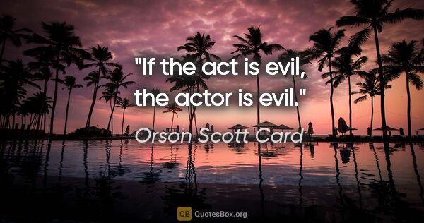 Orson Scott Card quote: "If the act is evil, the actor is evil."