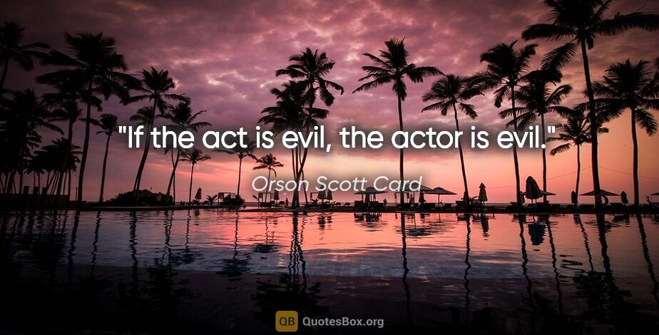 Orson Scott Card quote: "If the act is evil, the actor is evil."