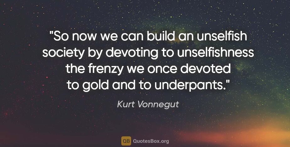 Kurt Vonnegut quote: "So now we can build an unselfish society by devoting to..."