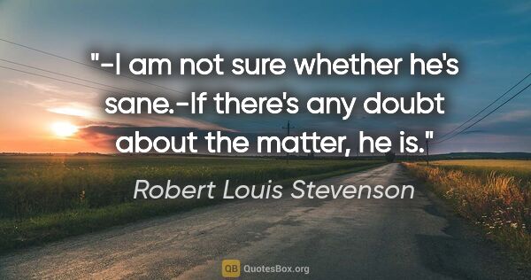 Robert Louis Stevenson quote: "-I am not sure whether he's sane.-If there's any doubt about..."