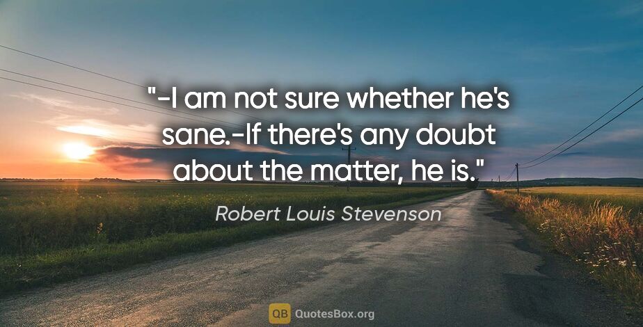 Robert Louis Stevenson quote: "-I am not sure whether he's sane.-If there's any doubt about..."