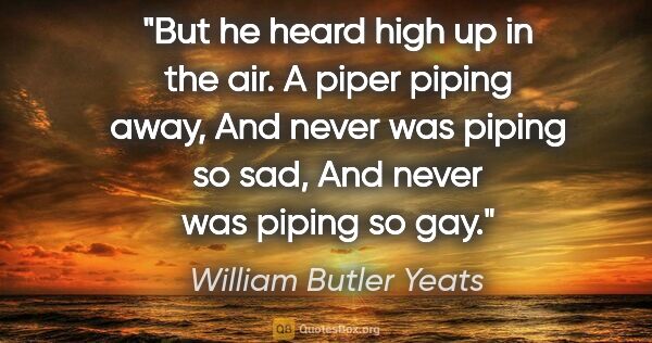 William Butler Yeats quote: "But he heard high up in the air. A piper piping away, And..."