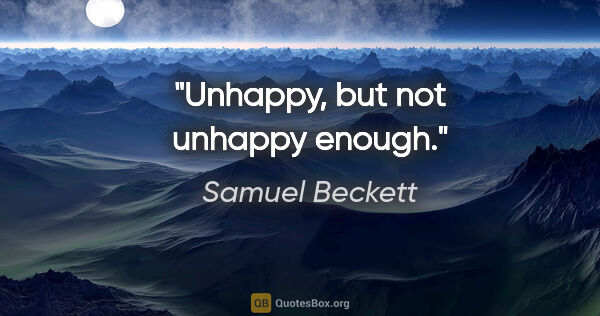 Samuel Beckett quote: "Unhappy, but not unhappy enough."