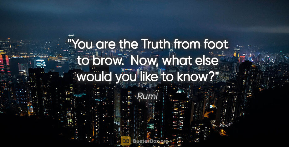 Rumi quote: "You are the Truth from foot to brow.  Now, what else would you..."
