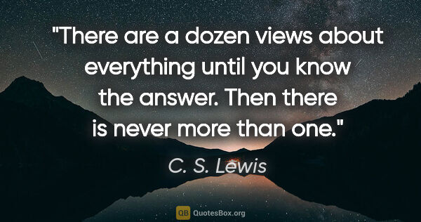 C. S. Lewis quote: "There are a dozen views about everything until you know the..."